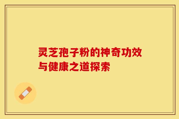 灵芝孢子粉的神奇功效与健康之道探索