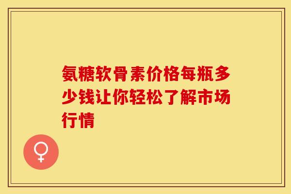 氨糖软骨素价格每瓶多少钱让你轻松了解市场行情