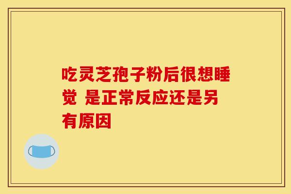 吃灵芝孢子粉后很想睡觉 是正常反应还是另有原因