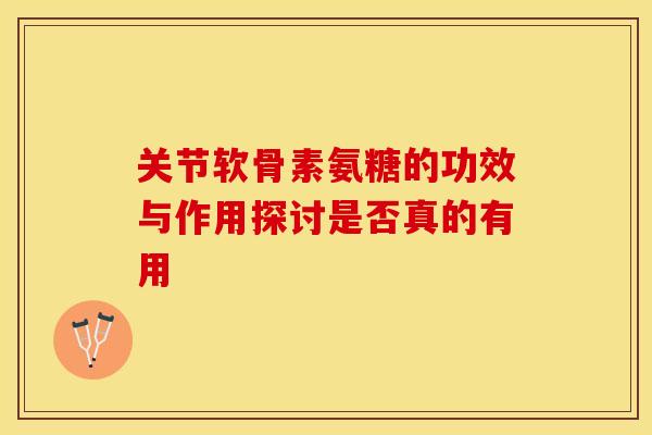 关节软骨素氨糖的功效与作用探讨是否真的有用