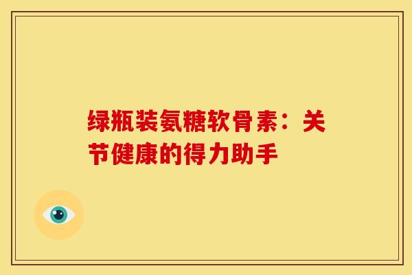 绿瓶装氨糖软骨素：关节健康的得力助手