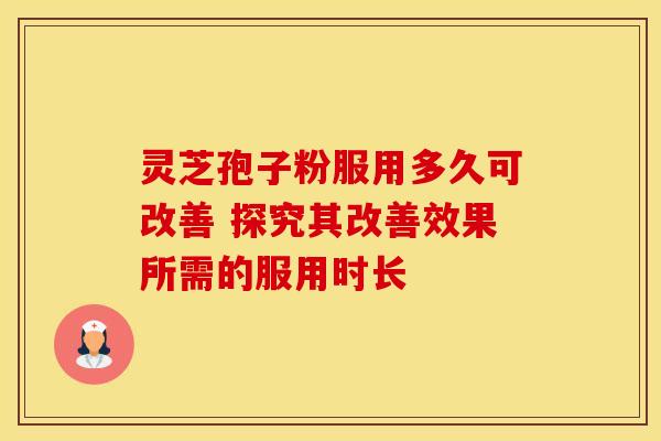 灵芝孢子粉服用多久可改善 探究其改善效果所需的服用时长