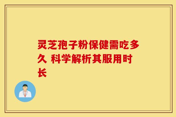 灵芝孢子粉保健需吃多久 科学解析其服用时长