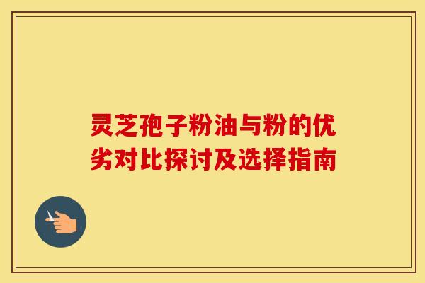 灵芝孢子粉油与粉的优劣对比探讨及选择指南