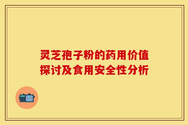 灵芝孢子粉的药用价值探讨及食用安全性分析