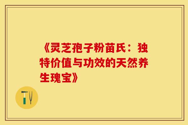 《灵芝孢子粉苗氏：独特价值与功效的天然养生瑰宝》