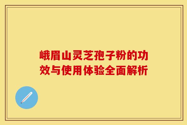 峨眉山灵芝孢子粉的功效与使用体验全面解析