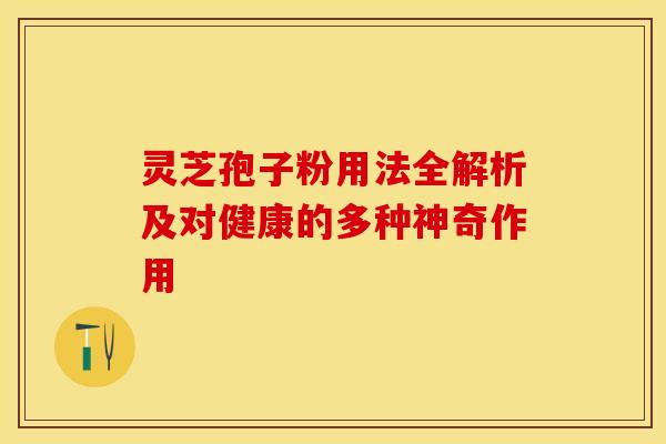 灵芝孢子粉用法全解析及对健康的多种神奇作用