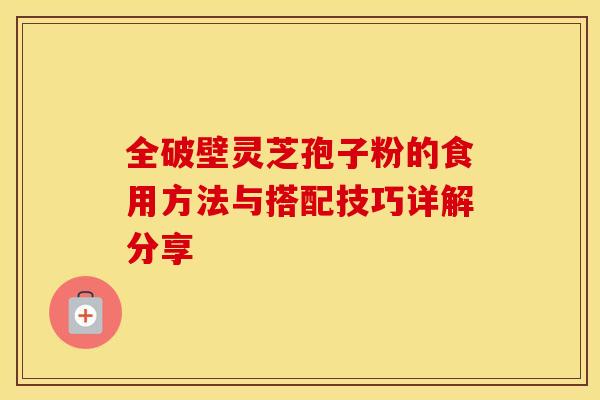 全破壁灵芝孢子粉的食用方法与搭配技巧详解分享