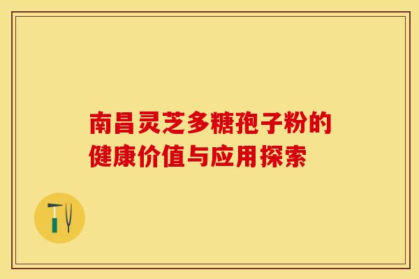 南昌灵芝多糖孢子粉的健康价值与应用探索