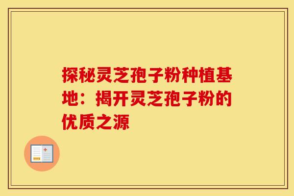 探秘灵芝孢子粉种植基地：揭开灵芝孢子粉的优质之源
