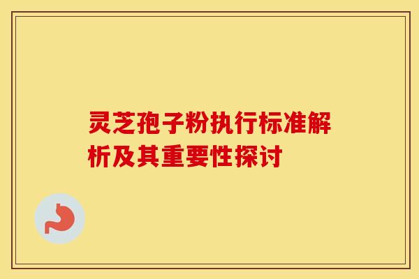 灵芝孢子粉执行标准解析及其重要性探讨