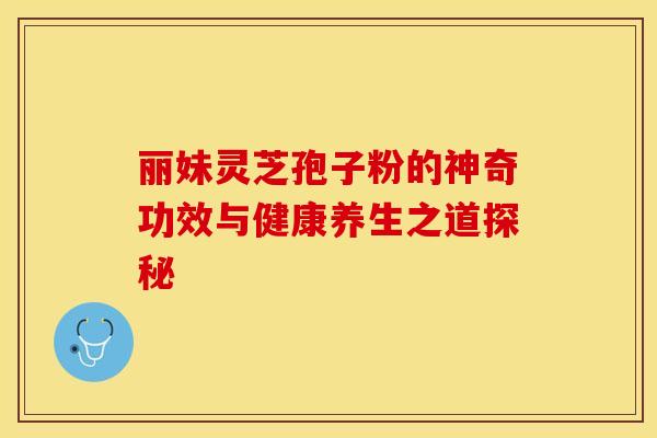 丽妹灵芝孢子粉的神奇功效与健康养生之道探秘