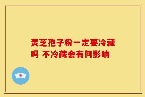 灵芝孢子粉一定要冷藏吗 不冷藏会有何影响
