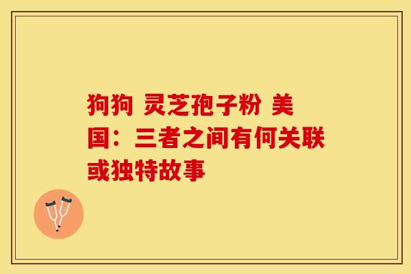 狗狗 灵芝孢子粉 美国：三者之间有何关联或独特故事