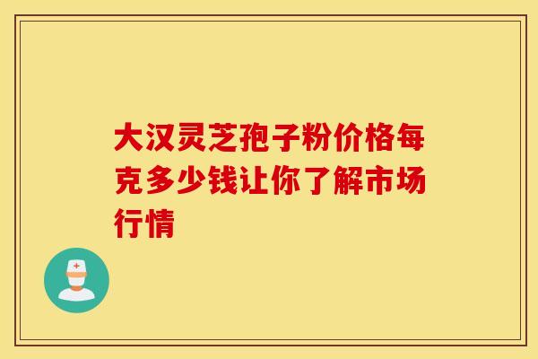 大汉灵芝孢子粉价格每克多少钱让你了解市场行情