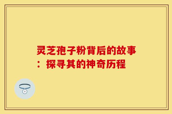 灵芝孢子粉背后的故事:探寻其的神奇历程 灵芝孢子粉背后的故事:探寻其的神奇历程