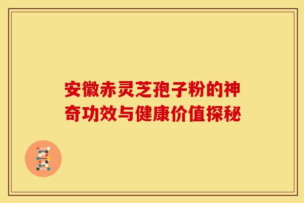 安徽赤灵芝孢子粉的神奇功效与健康价值探秘
