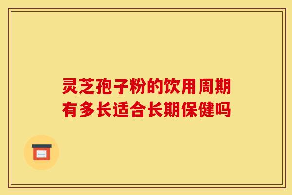 灵芝孢子粉的饮用周期有多长适合长期保健吗