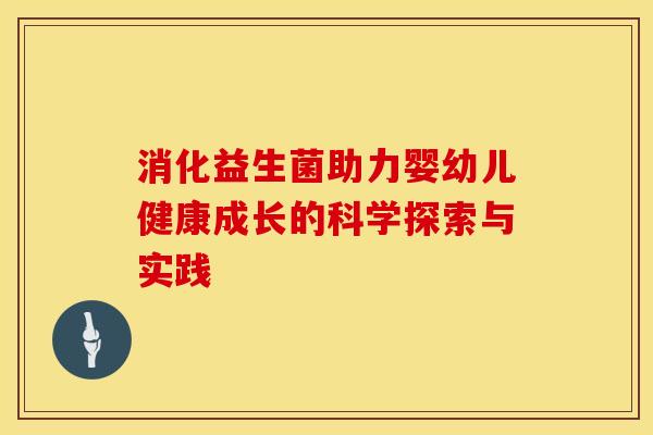消化益生菌助力婴幼儿健康成长的科学探索与实践 消化益生菌助力婴幼儿健康成长的科学探索与实践