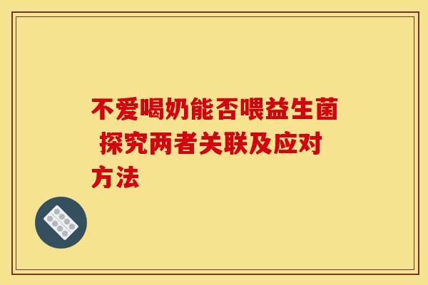 不爱喝奶能否喂益生菌 探究两者关联及应对方法