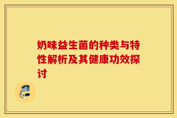 奶味益生菌的种类与特性解析及其健康功效探讨