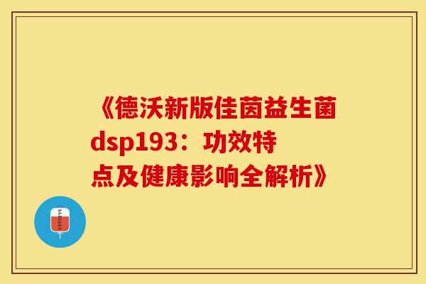 《德沃新版佳茵益生菌dsp193：功效特点及健康影响全解析》