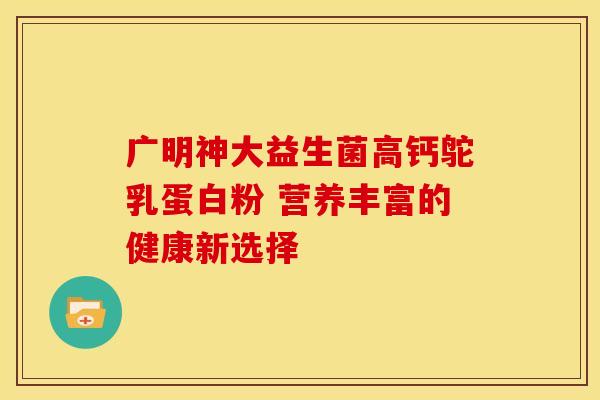 广明神大益生菌高钙鸵乳蛋白粉 营养丰富的健康新选择