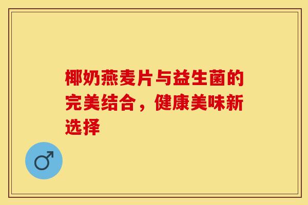 椰奶燕麦片与益生菌的完美结合，健康美味新选择