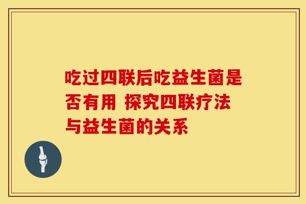 吃过四联后吃益生菌是否有用 探究四联疗法与益生菌的关系