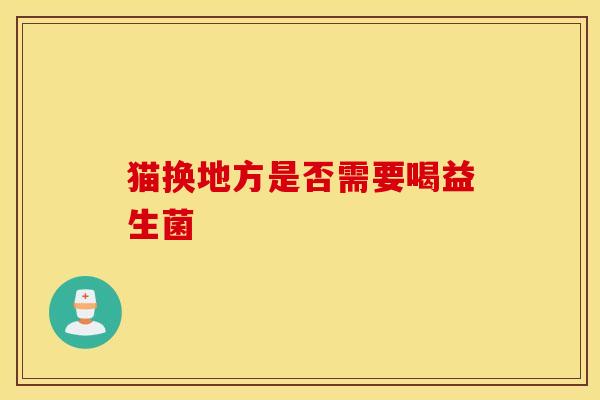猫换地方是否需要喝益生菌