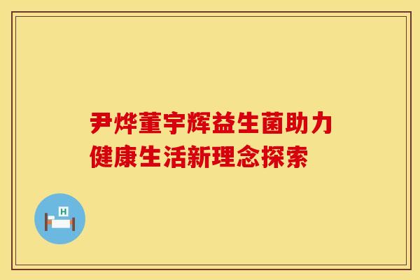 尹烨董宇辉益生菌助力健康生活新理念探索