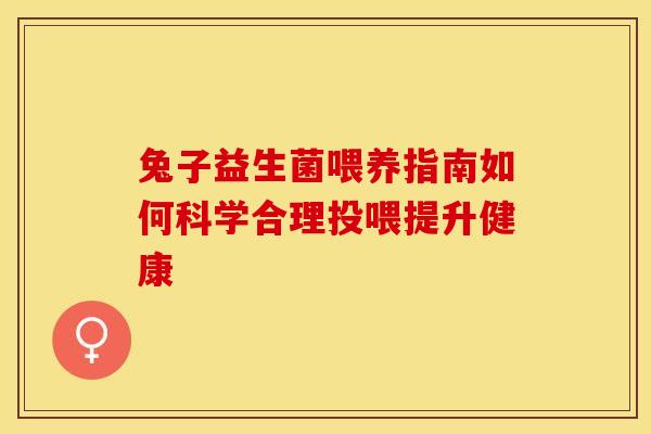 兔子益生菌喂养指南如何科学合理投喂提升健康