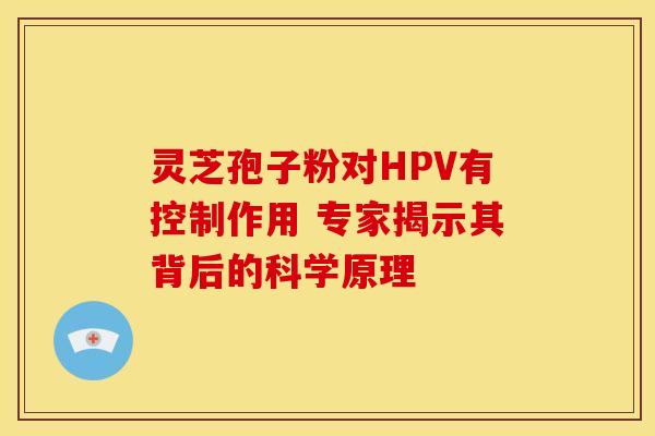 灵芝孢子粉对HPV有控制作用 专家揭示其背后的科学原理