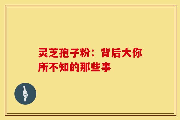 灵芝孢子粉：背后大你所不知的那些事