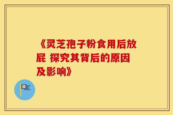 《灵芝孢子粉食用后放屁 探究其背后的原因及影响》 《灵芝孢子粉食用后放屁 探究其背后的原因及影响》