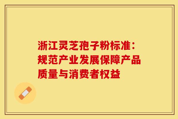 浙江灵芝孢子粉标准：规范产业发展保障产品质量与消费者权益
