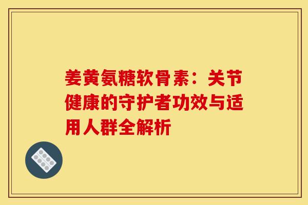 姜黄氨糖软骨素:关节健康的守护者功效与适用人群全解析 姜黄氨糖软骨素:关节健康的守护者功效与适用人群全解析