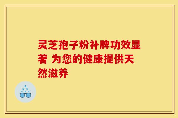 灵芝孢子粉补脾功效显著 为您的健康提供天然滋养