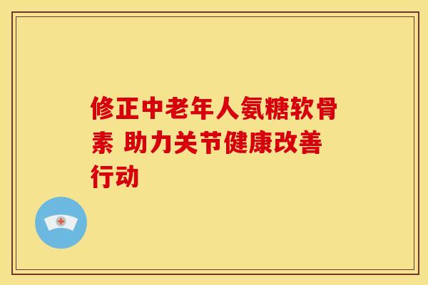 修正中老年人氨糖软骨素 助力关节健康改善行动