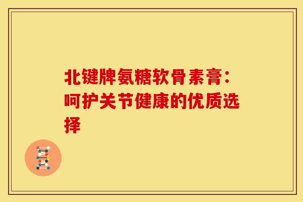 北键牌氨糖软骨素膏:呵护关节健康的优质选择 北键牌氨糖软骨素膏:呵护关节健康的优质选择