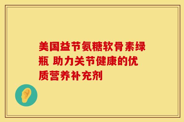 美国益节氨糖软骨素绿瓶 助力关节健康的优质营养补充剂