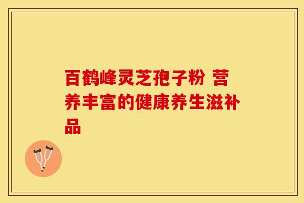 百鹤峰灵芝孢子粉 营养丰富的健康养生滋补品