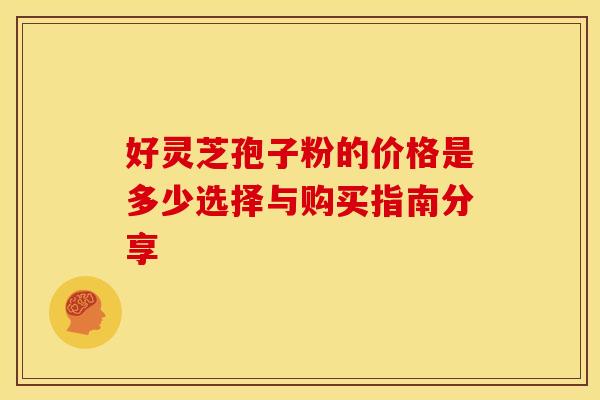 好灵芝孢子粉的价格是多少选择与购买指南分享