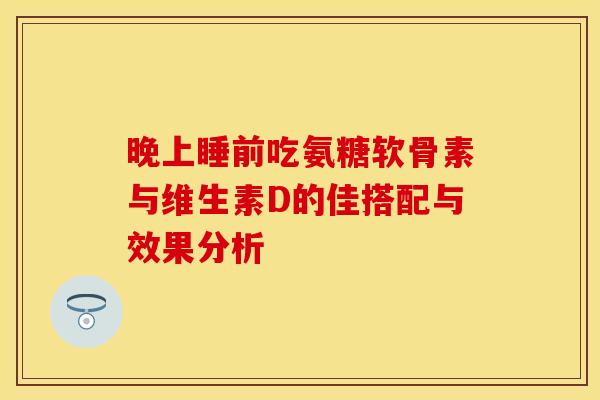 晚上睡前吃氨糖软骨素与维生素D的佳搭配与效果分析