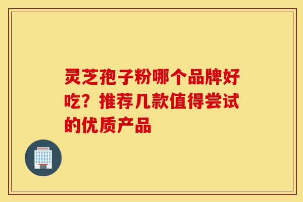 灵芝孢子粉哪个品牌好吃？推荐几款值得尝试的优质产品