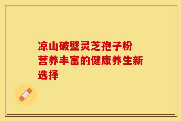 凉山破壁灵芝孢子粉 营养丰富的健康养生新选择