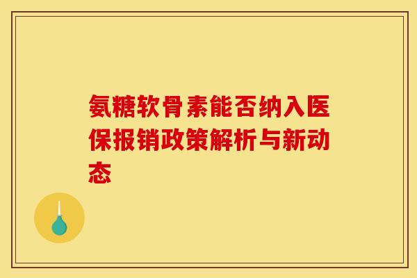 氨糖软骨素能否纳入医保报销政策解析与新动态