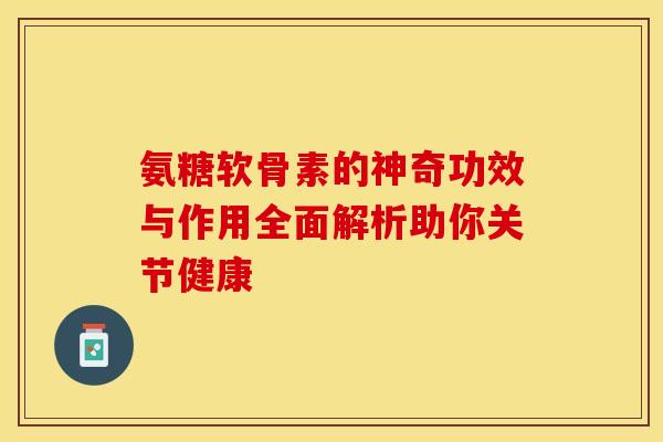 氨糖软骨素的神奇功效与作用全面解析助你关节健康