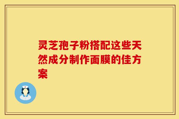 灵芝孢子粉搭配这些天然成分制作面膜的佳方案